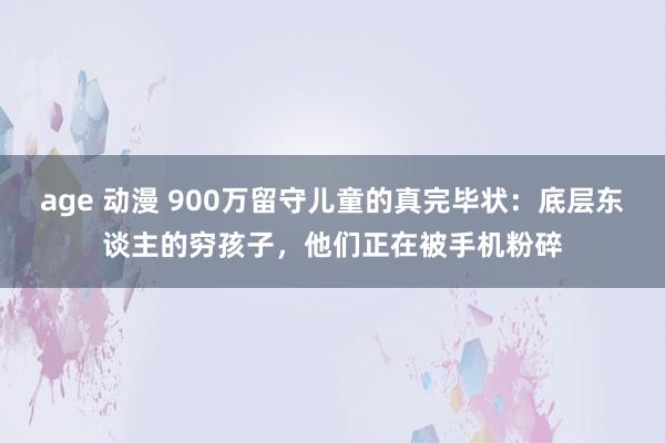 age 动漫 900万留守儿童的真完毕状：底层东谈主的穷孩子，他们正在被手机粉碎