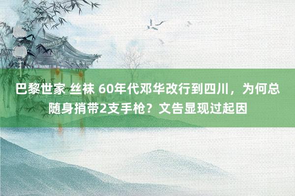 巴黎世家 丝袜 60年代邓华改行到四川，为何总随身捎带2支手枪？文告显现过起因