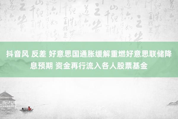 抖音风 反差 好意思国通胀缓解重燃好意思联储降息预期 资金再行流入各人股票基金