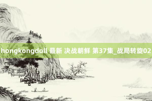 hongkongdoll 最新 决战朝鲜 第37集_战局转旋02