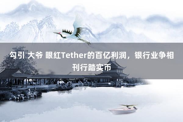 勾引 大爷 眼红Tether的百亿利润，银行业争相刊行踏实币