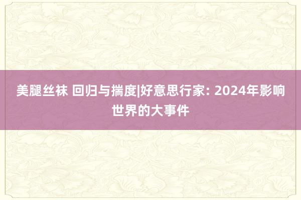 美腿丝袜 回归与揣度|好意思行家: 2024年影响世界的大事件