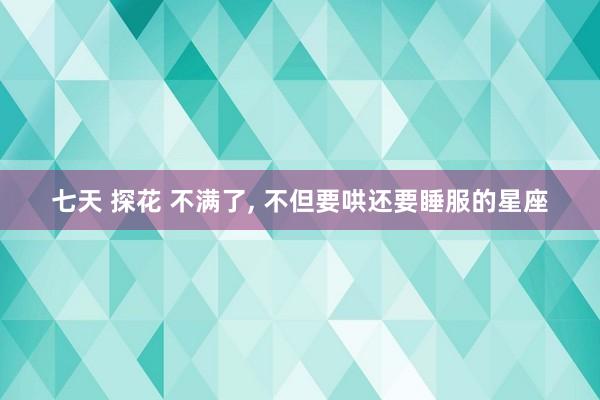 七天 探花 不满了， 不但要哄还要睡服的星座