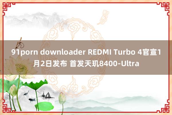 91porn downloader REDMI Turbo 4官宣1月2日发布 首发天玑8400-Ultra