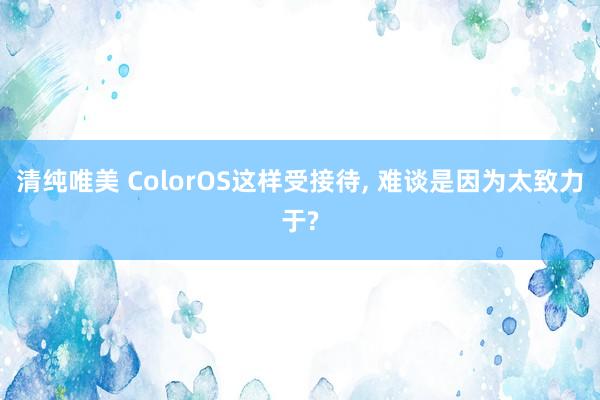 清纯唯美 ColorOS这样受接待， 难谈是因为太致力于?