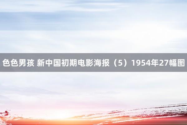 色色男孩 新中国初期电影海报（5）1954年27幅图