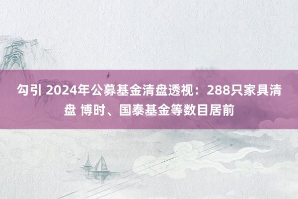 勾引 2024年公募基金清盘透视：288只家具清盘 博时、国泰基金等数目居前