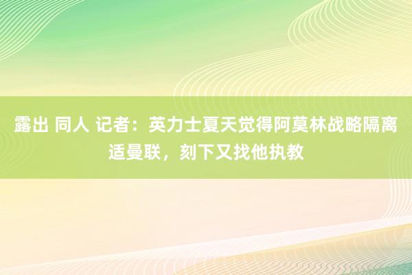 露出 同人 记者：英力士夏天觉得阿莫林战略隔离适曼联，刻下又找他执教