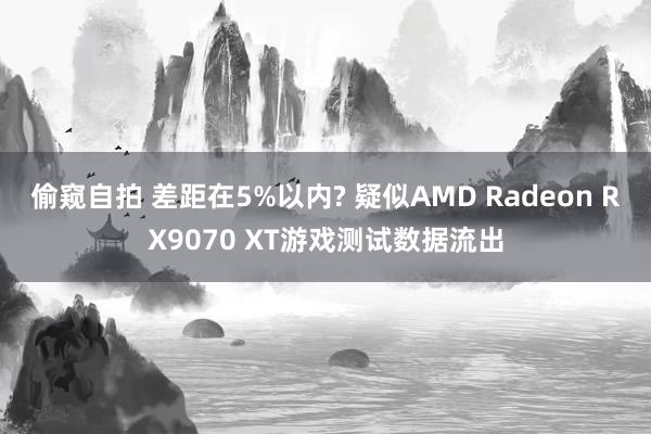 偷窥自拍 差距在5%以内? 疑似AMD Radeon RX9070 XT游戏测试数据流出