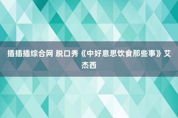 插插插综合网 脱口秀《中好意思饮食那些事》艾杰西