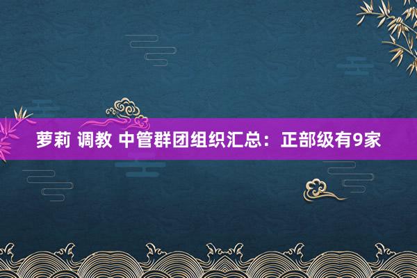 萝莉 调教 中管群团组织汇总：正部级有9家