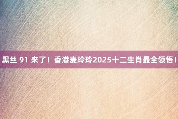 黑丝 91 来了！香港麦玲玲2025十二生肖最全领悟！