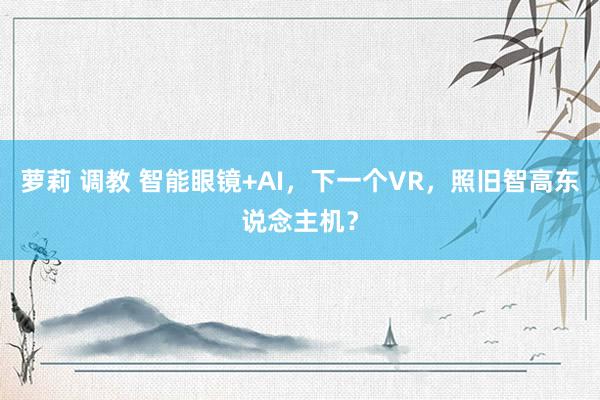 萝莉 调教 智能眼镜+AI，下一个VR，照旧智高东说念主机？