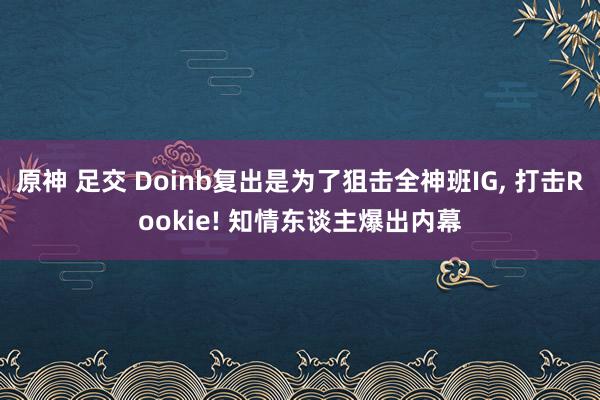 原神 足交 Doinb复出是为了狙击全神班IG， 打击Rookie! 知情东谈主爆出内幕