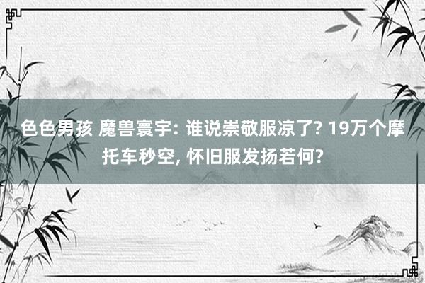 色色男孩 魔兽寰宇: 谁说崇敬服凉了? 19万个摩托车秒空， 怀旧服发扬若何?