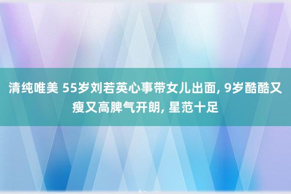 清纯唯美 55岁刘若英心事带女儿出面， 9岁酷酷又瘦又高脾气开朗， 星范十足