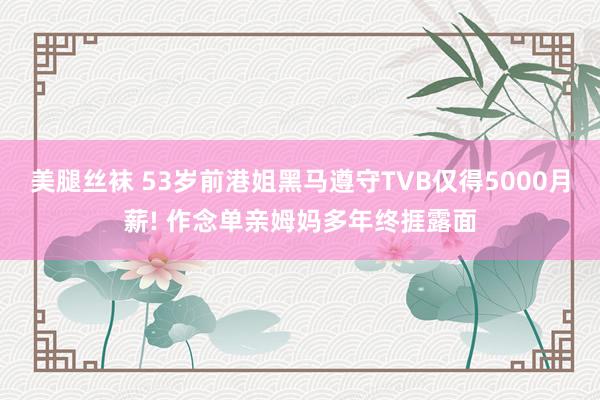 美腿丝袜 53岁前港姐黑马遵守TVB仅得5000月薪! 作念单亲姆妈多年终捱露面