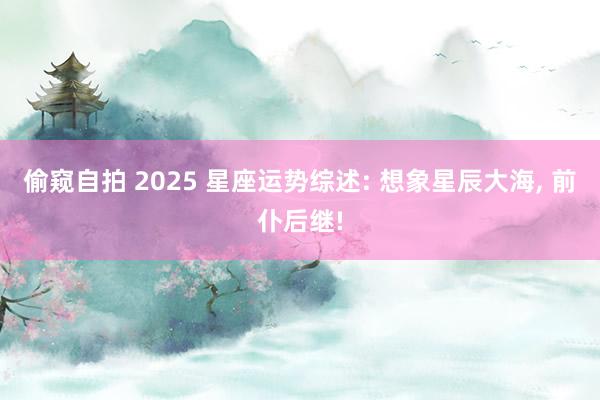 偷窥自拍 2025 星座运势综述: 想象星辰大海， 前仆后继!