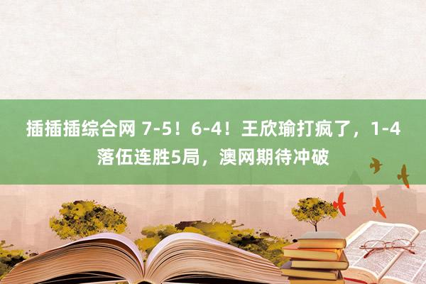 插插插综合网 7-5！6-4！王欣瑜打疯了，1-4落伍连胜5局，澳网期待冲破