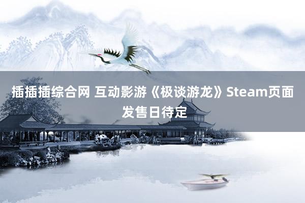 插插插综合网 互动影游《极谈游龙》Steam页面 发售日待定