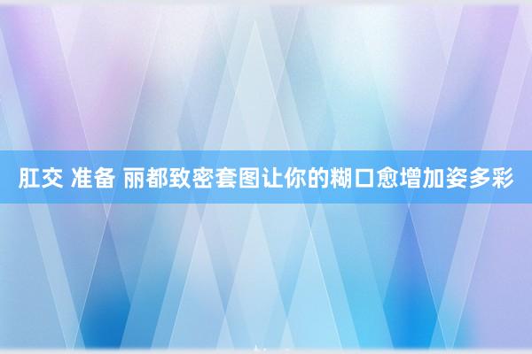 肛交 准备 丽都致密套图让你的糊口愈增加姿多彩