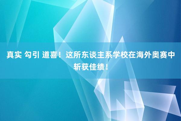 真实 勾引 道喜！这所东谈主系学校在海外奥赛中斩获佳绩！