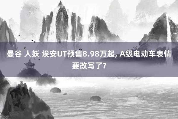 曼谷 人妖 埃安UT预售8.98万起， A级电动车表情要改写了?