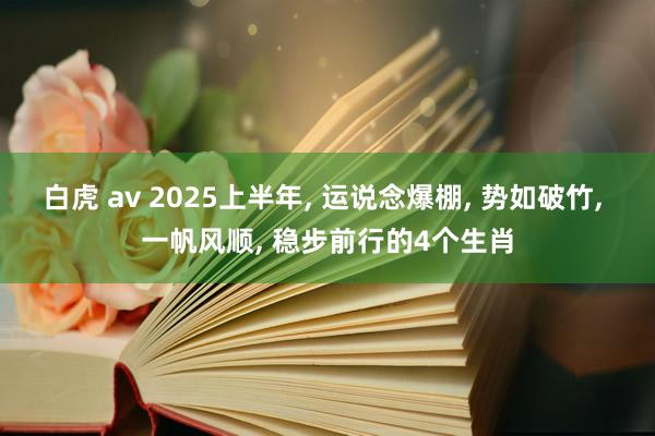 白虎 av 2025上半年， 运说念爆棚， 势如破竹， 一帆风顺， 稳步前行的4个生肖