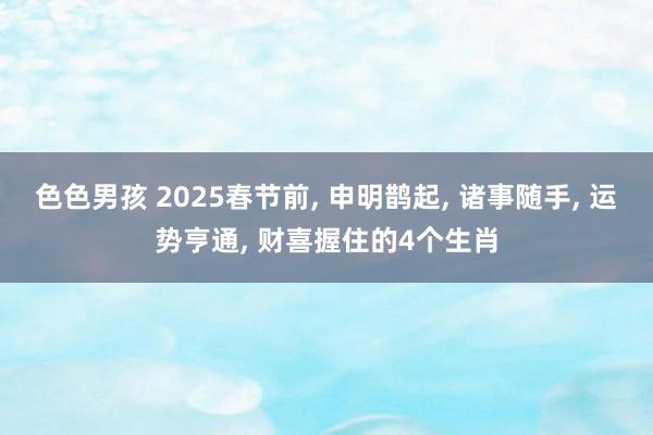 色色男孩 2025春节前， 申明鹊起， 诸事随手， 运势亨通， 财喜握住的4个生肖