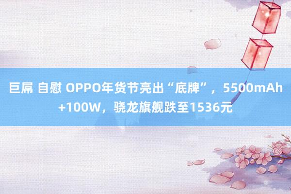 巨屌 自慰 OPPO年货节亮出“底牌”，5500mAh+100W，骁龙旗舰跌至1536元