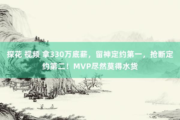 探花 视频 拿330万底薪，留神定约第一，抢断定约第二！MVP尽然莫得水货