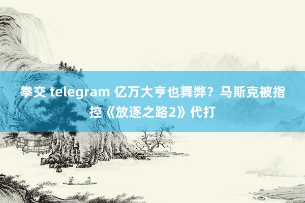 拳交 telegram 亿万大亨也舞弊？马斯克被指控《放逐之路2》代打