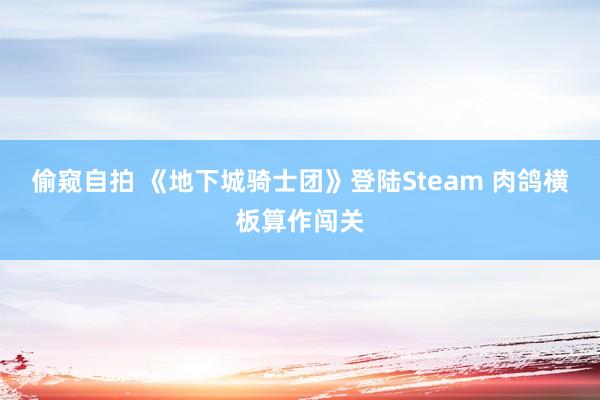 偷窥自拍 《地下城骑士团》登陆Steam 肉鸽横板算作闯关