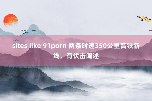 sites like 91porn 两条时速350公里高铁新线，有伏击阐述