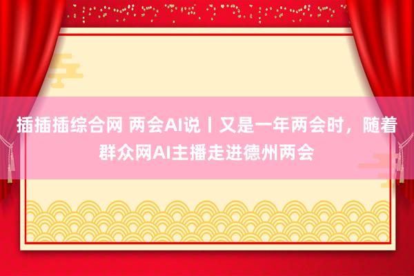 插插插综合网 两会AI说丨又是一年两会时，随着群众网AI主播走进德州两会