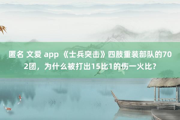 匿名 文爱 app 《士兵突击》四肢重装部队的702团，为什么被打出15比1的伤一火比？