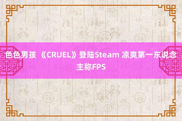 色色男孩 《CRUEL》登陆Steam 凉爽第一东说念主称FPS