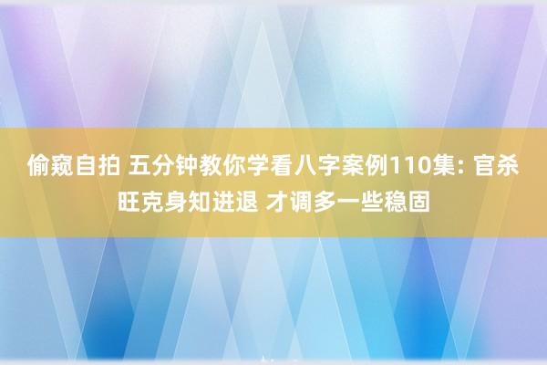 偷窥自拍 五分钟教你学看八字案例110集: 官杀旺克身知进退 才调多一些稳固