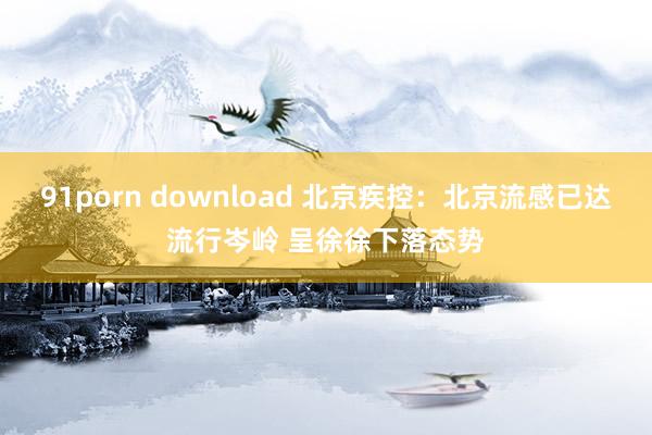 91porn download 北京疾控：北京流感已达流行岑岭 呈徐徐下落态势