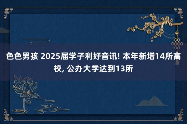 色色男孩 2025届学子利好音讯! 本年新增14所高校， 公办大学达到13所