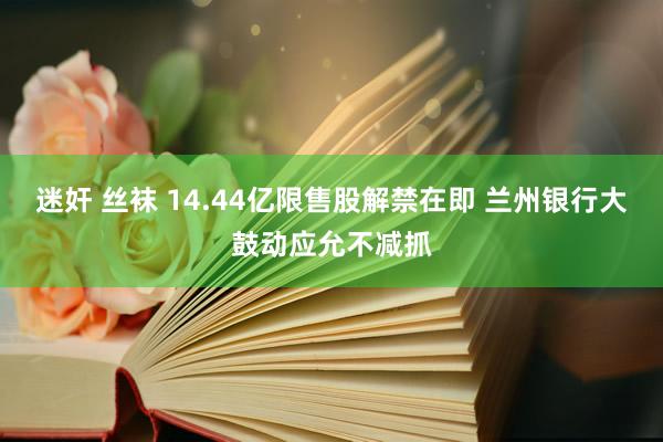 迷奸 丝袜 14.44亿限售股解禁在即 兰州银行大鼓动应允不减抓