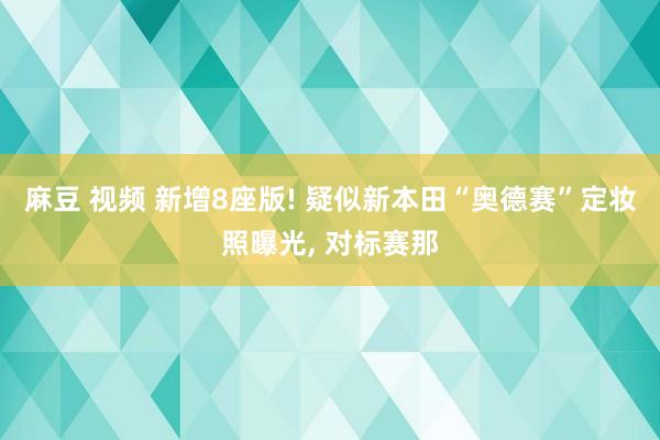 麻豆 视频 新增8座版! 疑似新本田“奥德赛”定妆照曝光， 对标赛那