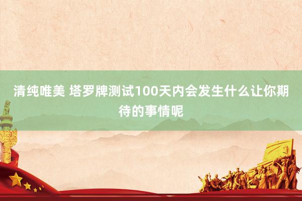 清纯唯美 塔罗牌测试100天内会发生什么让你期待的事情呢