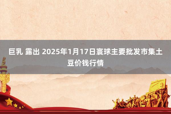 巨乳 露出 2025年1月17日寰球主要批发市集土豆价钱行情