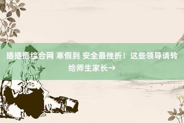 插插插综合网 寒假到 安全最挫折！这些领导请转给师生家长→