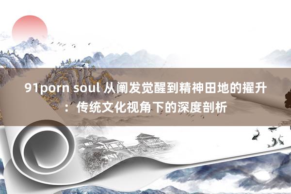 91porn soul 从阐发觉醒到精神田地的擢升：传统文化视角下的深度剖析