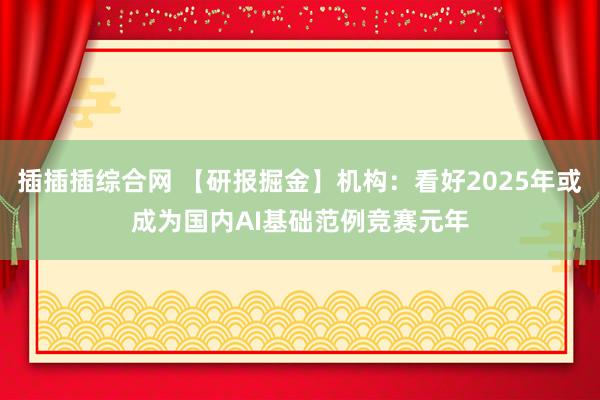 插插插综合网 【研报掘金】机构：看好2025年或成为国内AI基础范例竞赛元年