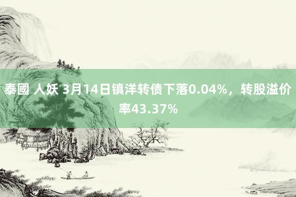 泰國 人妖 3月14日镇洋转债下落0.04%，转股溢价率43.37%