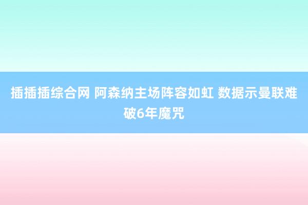 插插插综合网 阿森纳主场阵容如虹 数据示曼联难破6年魔咒