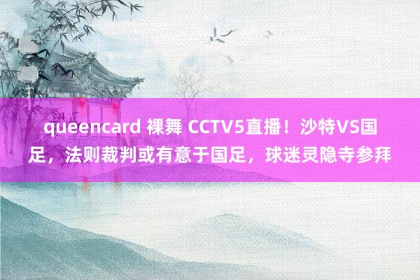 queencard 裸舞 CCTV5直播！沙特VS国足，法则裁判或有意于国足，球迷灵隐寺参拜